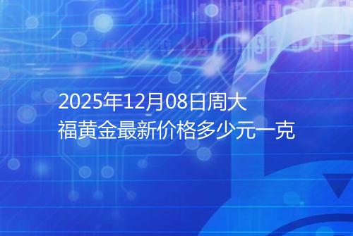 2025年12月08日周大福黄金最新价格多少元一克