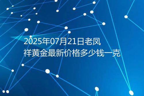 2025年07月21日老凤祥黄金最新价格多少钱一克