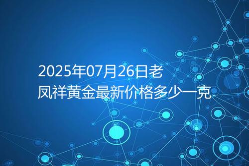 2025年07月26日老凤祥黄金最新价格多少一克