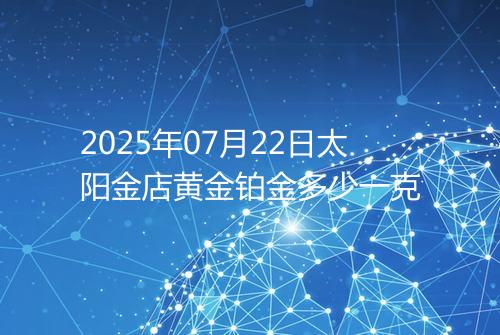 2025年07月22日太阳金店黄金铂金多少一克
