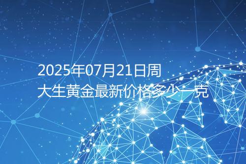 2025年07月21日周大生黄金最新价格多少一克