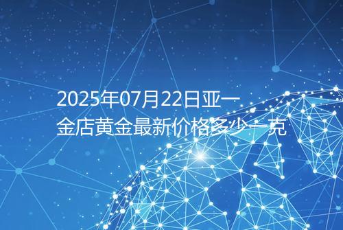 2025年07月22日亚一金店黄金最新价格多少一克