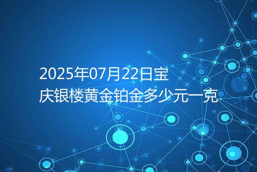2025年07月22日宝庆银楼黄金铂金多少元一克