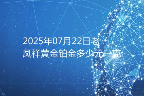 2025年07月22日老凤祥黄金铂金多少元一克