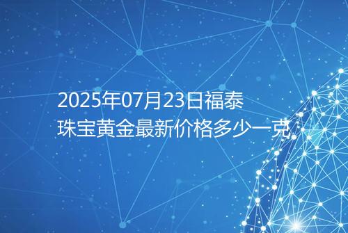 2025年07月23日福泰珠宝黄金最新价格多少一克