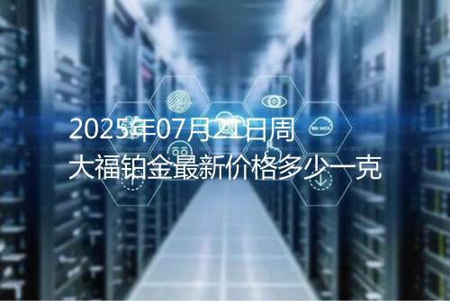 2025年07月21日周大福铂金最新价格多少一克