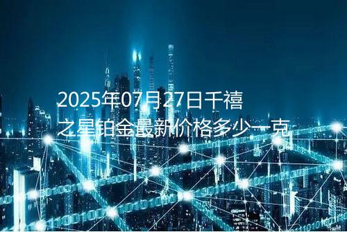 2025年07月27日千禧之星铂金最新价格多少一克