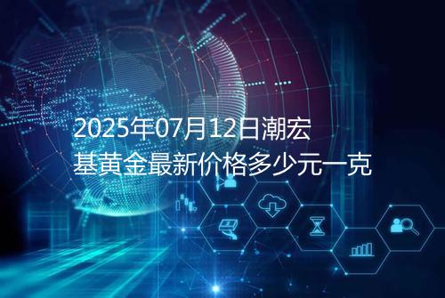 2025年07月12日潮宏基黄金最新价格多少元一克