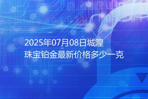 2025年07月08日城隍珠宝铂金最新价格多少一克