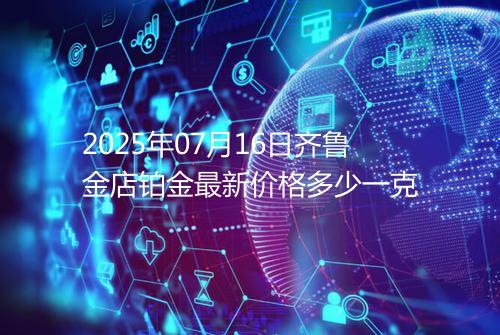 2025年07月16日齐鲁金店铂金最新价格多少一克