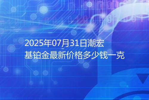 2025年07月31日潮宏基铂金最新价格多少钱一克