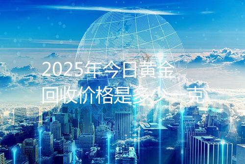 2025年今日黄金回收价格是多少一克