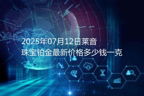 2025年07月12日莱音珠宝铂金最新价格多少钱一克