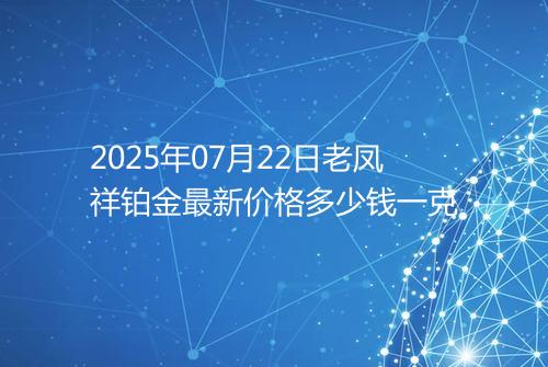2025年07月22日老凤祥铂金最新价格多少钱一克