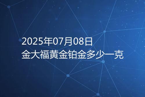 2025年07月08日金大福黄金铂金多少一克