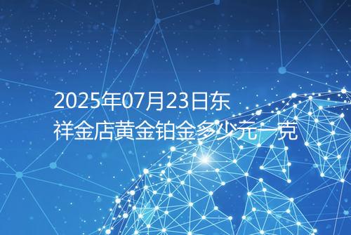 2025年07月23日东祥金店黄金铂金多少元一克