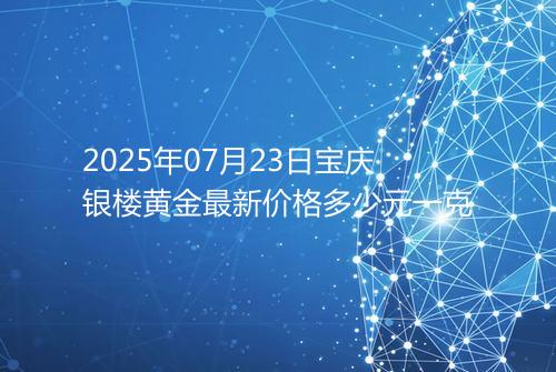 2025年07月23日宝庆银楼黄金最新价格多少元一克