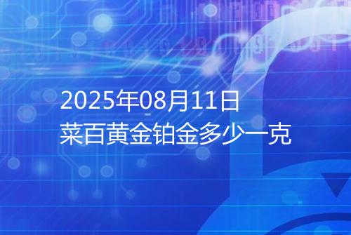 2025年08月11日菜百黄金铂金多少一克