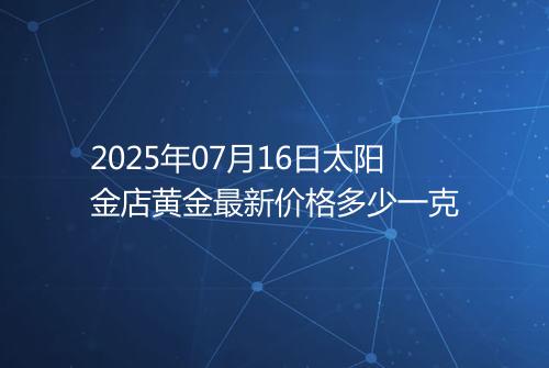 2025年07月16日太阳金店黄金最新价格多少一克