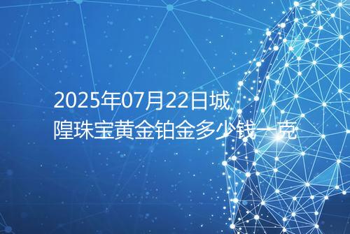 2025年07月22日城隍珠宝黄金铂金多少钱一克