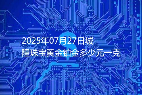 2025年07月27日城隍珠宝黄金铂金多少元一克