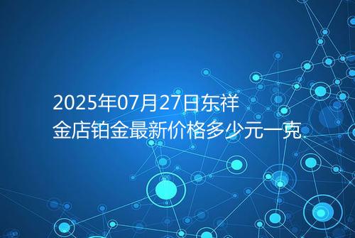 2025年07月27日东祥金店铂金最新价格多少元一克