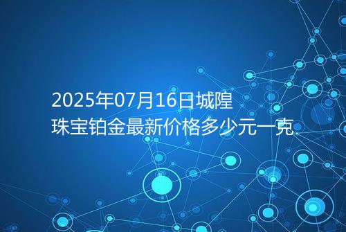 2025年07月16日城隍珠宝铂金最新价格多少元一克