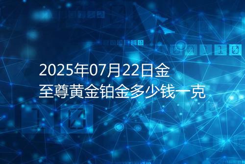 2025年07月22日金至尊黄金铂金多少钱一克