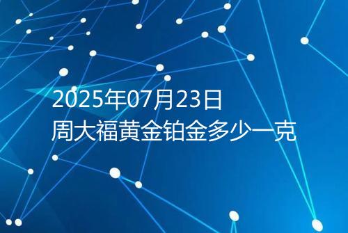 2025年07月23日周大福黄金铂金多少一克