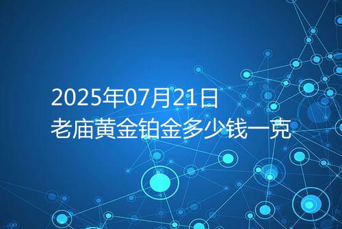 2025年07月21日老庙黄金铂金多少钱一克