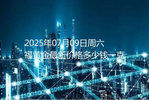 2025年07月09日周六福黄金最新价格多少钱一克