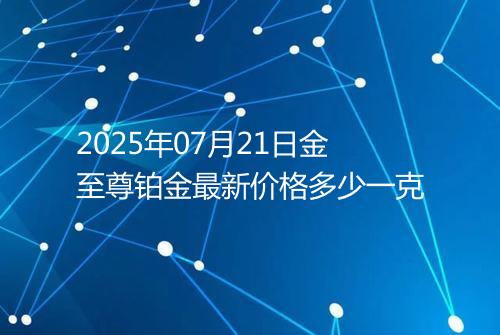 2025年07月21日金至尊铂金最新价格多少一克