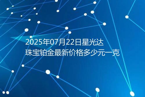 2025年07月22日星光达珠宝铂金最新价格多少元一克