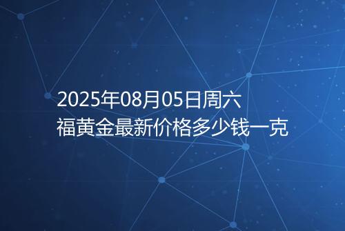 2025年08月05日周六福黄金最新价格多少钱一克