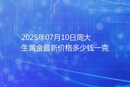 2025年07月10日周大生黄金最新价格多少钱一克