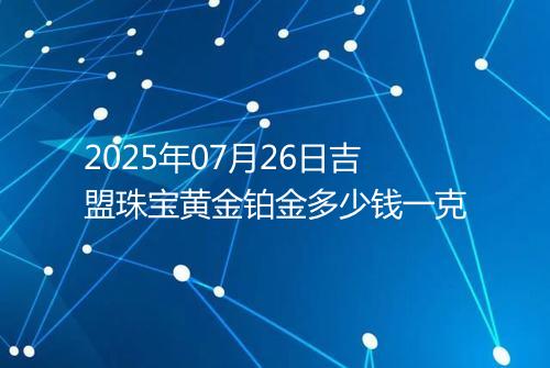 2025年07月26日吉盟珠宝黄金铂金多少钱一克