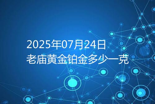 2025年07月24日老庙黄金铂金多少一克
