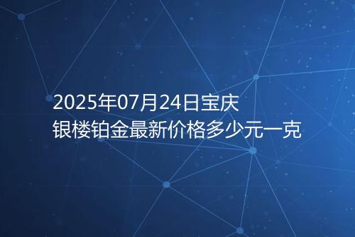 2025年07月24日宝庆银楼铂金最新价格多少元一克