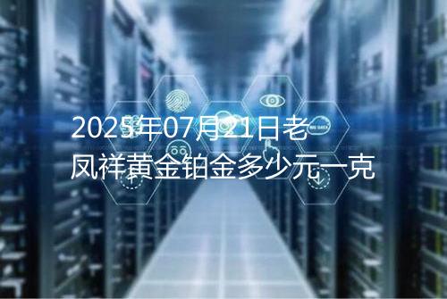 2025年07月21日老凤祥黄金铂金多少元一克