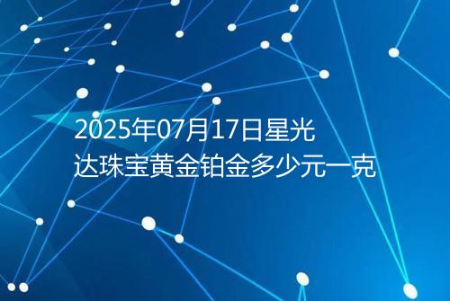2025年07月17日星光达珠宝黄金铂金多少元一克