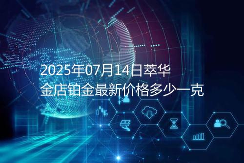 2025年07月14日萃华金店铂金最新价格多少一克