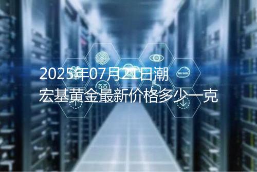 2025年07月21日潮宏基黄金最新价格多少一克