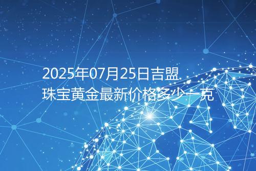 2025年07月25日吉盟珠宝黄金最新价格多少一克