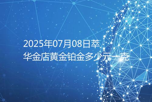 2025年07月08日萃华金店黄金铂金多少元一克
