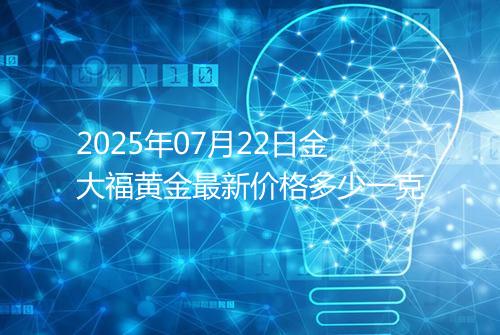 2025年07月22日金大福黄金最新价格多少一克