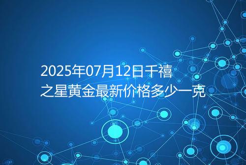 2025年07月12日千禧之星黄金最新价格多少一克