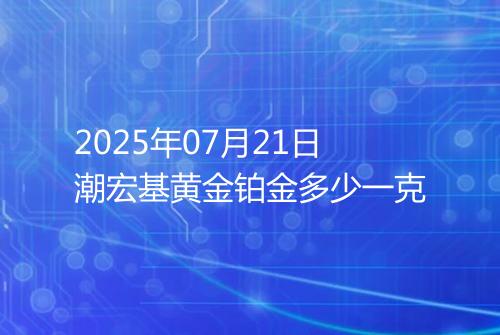 2025年07月21日潮宏基黄金铂金多少一克