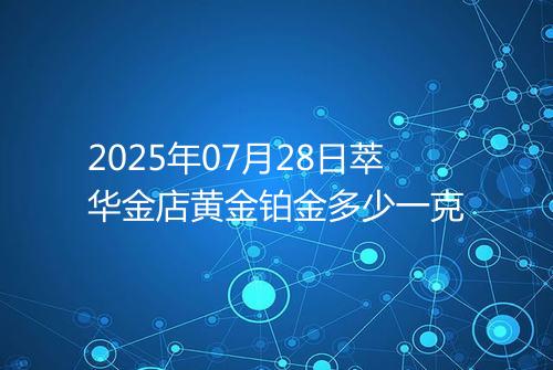 2025年07月28日萃华金店黄金铂金多少一克