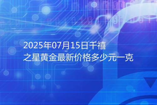 2025年07月15日千禧之星黄金最新价格多少元一克