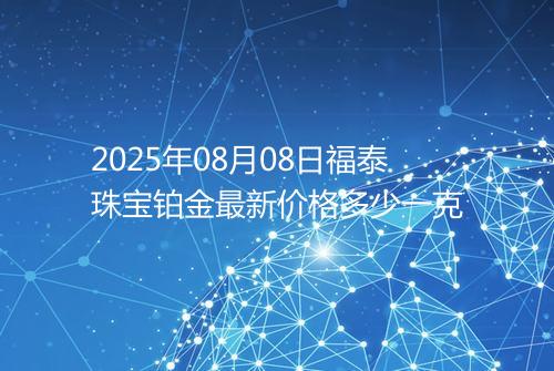 2025年08月08日福泰珠宝铂金最新价格多少一克